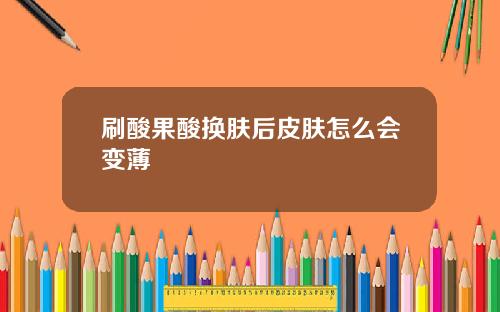 刷酸果酸换肤后皮肤怎么会变薄