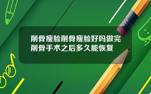削骨瘦脸削骨瘦脸好吗做完削骨手术之后多久能恢复