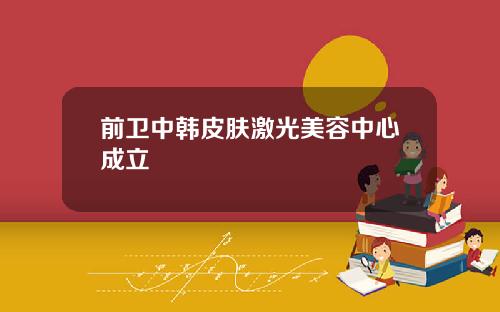 前卫中韩皮肤激光美容中心成立