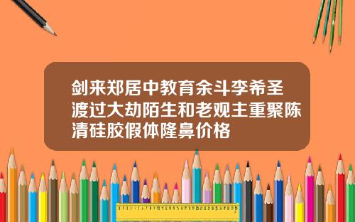 剑来郑居中教育余斗李希圣渡过大劫陌生和老观主重聚陈清硅胶假体隆鼻价格