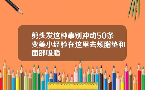 剪头发这种事别冲动50条变美小经验在这里去颊脂垫和面部吸脂