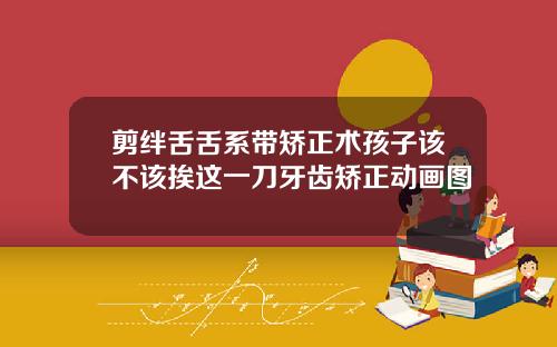 剪绊舌舌系带矫正术孩子该不该挨这一刀牙齿矫正动画图