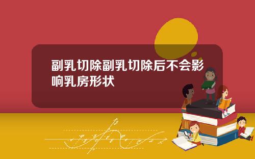 副乳切除副乳切除后不会影响乳房形状
