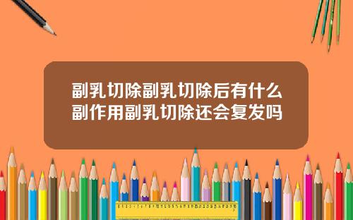 副乳切除副乳切除后有什么副作用副乳切除还会复发吗