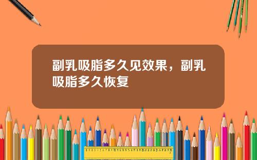 副乳吸脂多久见效果，副乳吸脂多久恢复