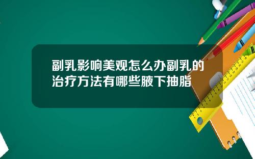 副乳影响美观怎么办副乳的治疗方法有哪些腋下抽脂