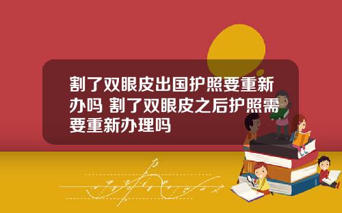 割了双眼皮出国护照要重新办吗 割了双眼皮之后护照需要重新办理吗