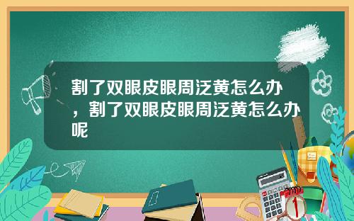 割了双眼皮眼周泛黄怎么办，割了双眼皮眼周泛黄怎么办呢