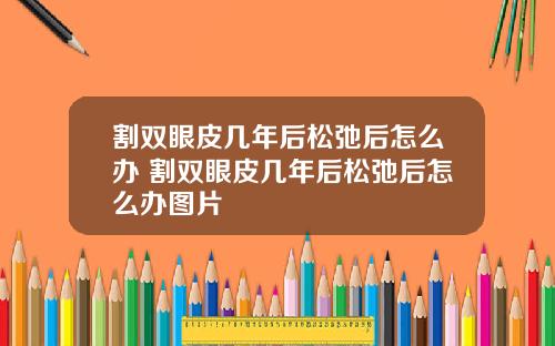 割双眼皮几年后松弛后怎么办 割双眼皮几年后松弛后怎么办图片