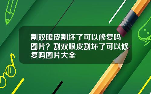 割双眼皮割坏了可以修复吗图片？割双眼皮割坏了可以修复吗图片大全