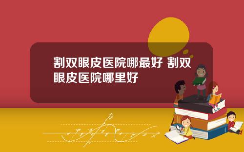 割双眼皮医院哪最好 割双眼皮医院哪里好