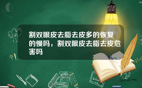 割双眼皮去脂去皮多的恢复的慢吗，割双眼皮去脂去皮危害吗