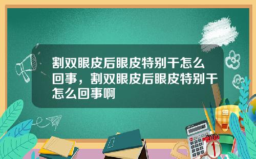 割双眼皮后眼皮特别干怎么回事，割双眼皮后眼皮特别干怎么回事啊