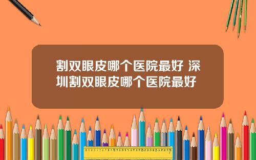 割双眼皮哪个医院最好 深圳割双眼皮哪个医院最好