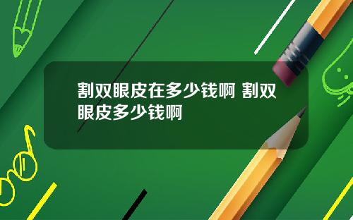 割双眼皮在多少钱啊 割双眼皮多少钱啊
