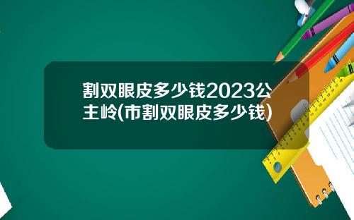 割双眼皮多少钱2023公主岭(市割双眼皮多少钱)