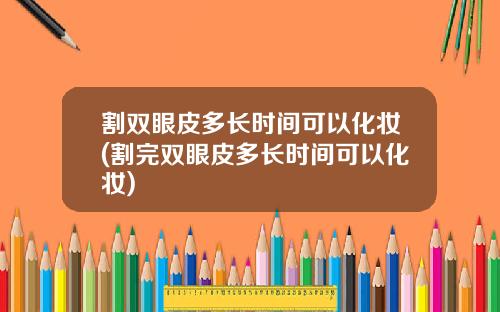 割双眼皮多长时间可以化妆(割完双眼皮多长时间可以化妆)