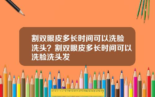 割双眼皮多长时间可以洗脸洗头？割双眼皮多长时间可以洗脸洗头发