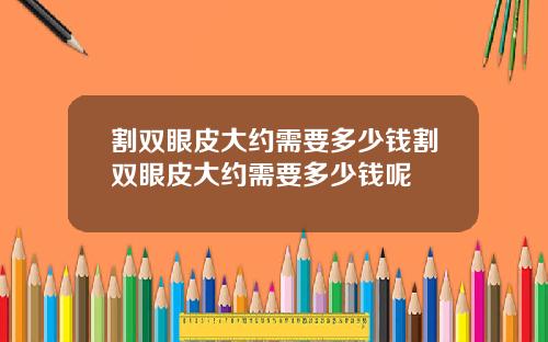 割双眼皮大约需要多少钱割双眼皮大约需要多少钱呢