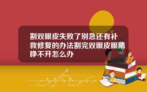 割双眼皮失败了别急还有补救修复的办法割完双眼皮眼睛睁不开怎么办