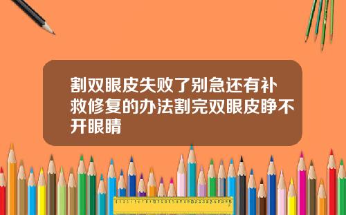 割双眼皮失败了别急还有补救修复的办法割完双眼皮睁不开眼睛