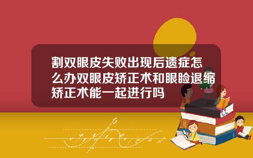割双眼皮失败出现后遗症怎么办双眼皮矫正术和眼睑退缩矫正术能一起进行吗