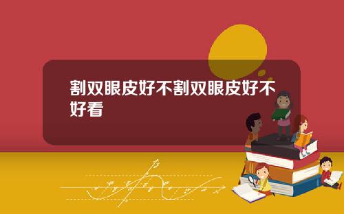 割双眼皮好不割双眼皮好不好看