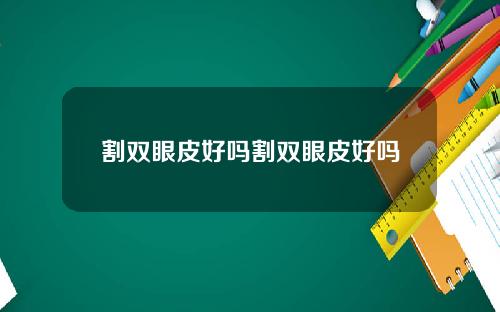 割双眼皮好吗割双眼皮好吗