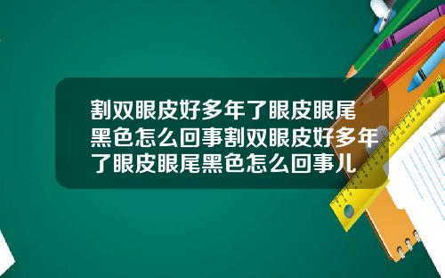 割双眼皮好多年了眼皮眼尾黑色怎么回事割双眼皮好多年了眼皮眼尾黑色怎么回事儿