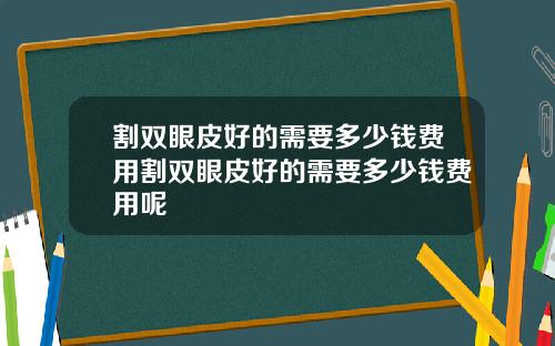 割双眼皮好的需要多少钱费用割双眼皮好的需要多少钱费用呢