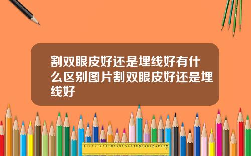 割双眼皮好还是埋线好有什么区别图片割双眼皮好还是埋线好