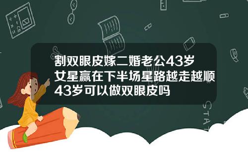 割双眼皮嫁二婚老公43岁女星赢在下半场星路越走越顺43岁可以做双眼皮吗