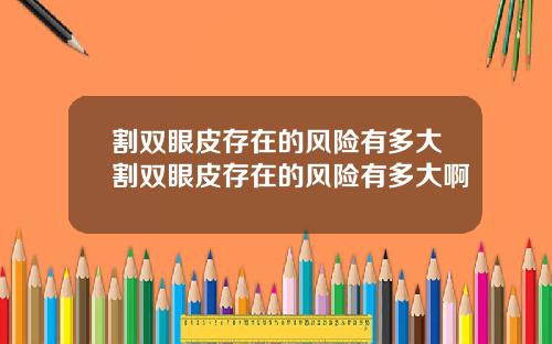 割双眼皮存在的风险有多大割双眼皮存在的风险有多大啊