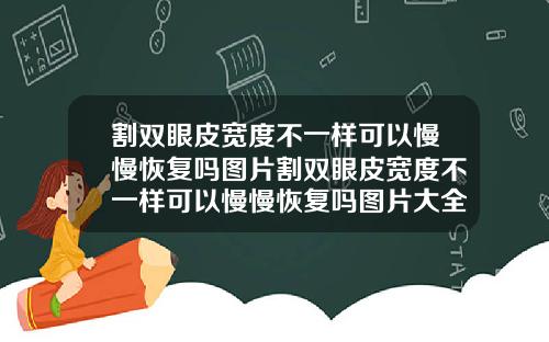 割双眼皮宽度不一样可以慢慢恢复吗图片割双眼皮宽度不一样可以慢慢恢复吗图片大全