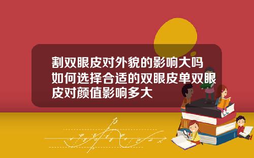 割双眼皮对外貌的影响大吗如何选择合适的双眼皮单双眼皮对颜值影响多大