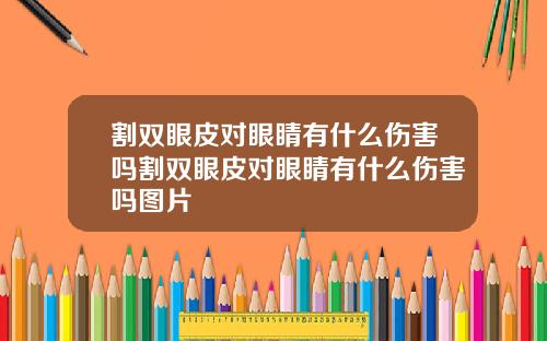 割双眼皮对眼睛有什么伤害吗割双眼皮对眼睛有什么伤害吗图片