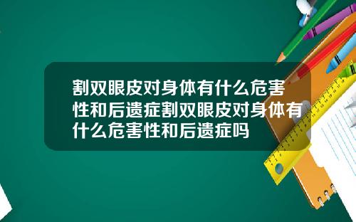 割双眼皮对身体有什么危害性和后遗症割双眼皮对身体有什么危害性和后遗症吗