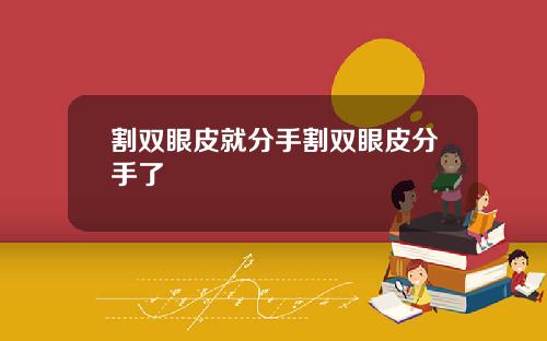 割双眼皮就分手割双眼皮分手了