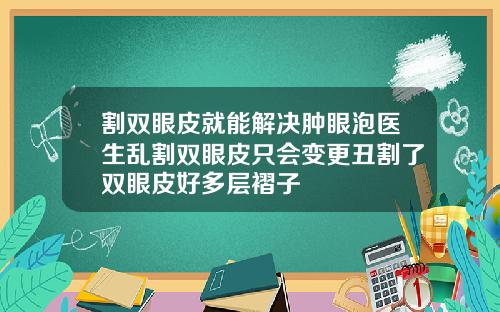 割双眼皮就能解决肿眼泡医生乱割双眼皮只会变更丑割了双眼皮好多层褶子