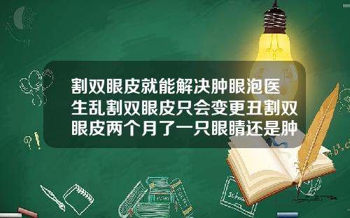 割双眼皮就能解决肿眼泡医生乱割双眼皮只会变更丑割双眼皮两个月了一只眼睛还是肿怎么办