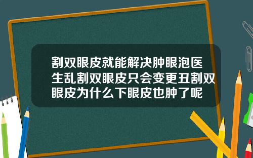 割双眼皮就能解决肿眼泡医生乱割双眼皮只会变更丑割双眼皮为什么下眼皮也肿了呢