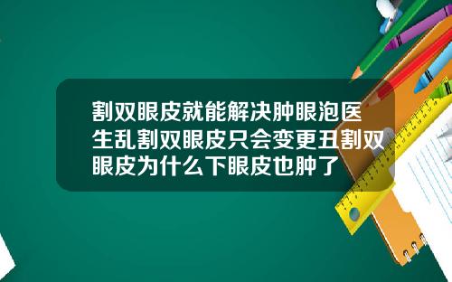 割双眼皮就能解决肿眼泡医生乱割双眼皮只会变更丑割双眼皮为什么下眼皮也肿了