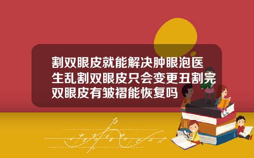 割双眼皮就能解决肿眼泡医生乱割双眼皮只会变更丑割完双眼皮有皱褶能恢复吗