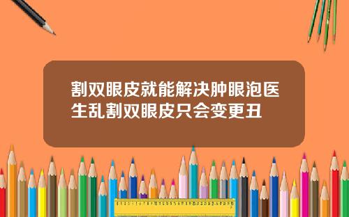 割双眼皮就能解决肿眼泡医生乱割双眼皮只会变更丑