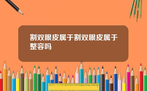 割双眼皮属于割双眼皮属于整容吗