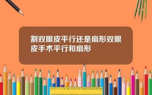 割双眼皮平行还是扇形双眼皮手术平行和扇形