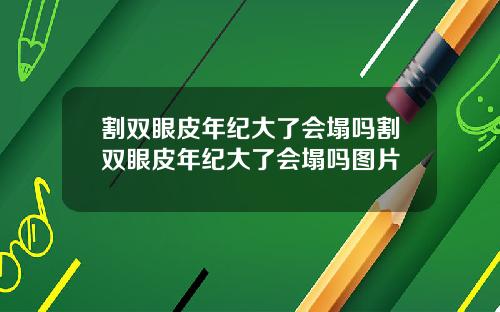 割双眼皮年纪大了会塌吗割双眼皮年纪大了会塌吗图片