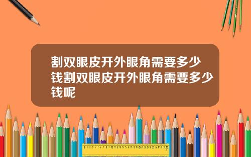 割双眼皮开外眼角需要多少钱割双眼皮开外眼角需要多少钱呢