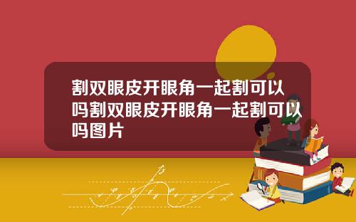 割双眼皮开眼角一起割可以吗割双眼皮开眼角一起割可以吗图片