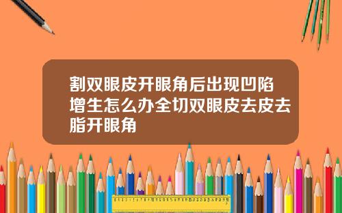 割双眼皮开眼角后出现凹陷增生怎么办全切双眼皮去皮去脂开眼角